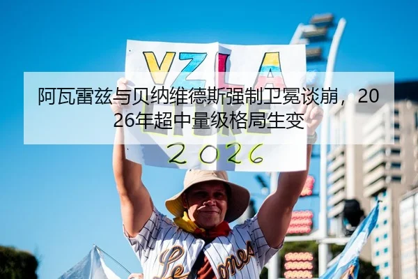 阿瓦雷兹与贝纳维德斯强制卫冕谈崩，2026年超中量级格局生变
